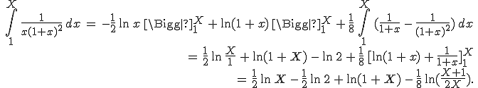 \begin{align*}\,\int_1^X\,\frac{1}{x(1+x)^2}\,dx\,=\,-\frac{1}{2}\,\ln\,x\,\Bigg|_1^X\,+\,\ln(1\,+\,x)\,\Bigg|_1^X\,+\,\frac{1}{8}\,\int_1^X\,(\frac{1}{1+x}\,-\,\frac{1}{(1+x)^2})\,dx\,\\\,=\,\frac{1}{2}\,\ln\,\frac{X}{1}\,+\,\ln(1\,+\,X)\,-\,\ln\,2\,+\,\frac{1}{8}\,[\ln(1\,+\,x)\,+\,\frac{1}{1+x}]_1^X\,\\\,=\,\frac{1}{2}\,\ln\,X\,-\,\frac{1}{2}\,\ln\,2\,+\,\ln(1\,+\,X)\,-\,\frac{1}{8}\,\ln(\frac{X+1}{2X}).\,\end{align*}